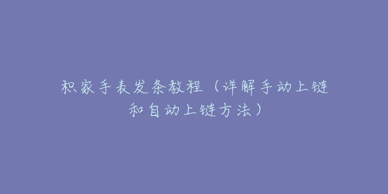 积家手表发条教程(详解手动上链和自动上链方法)-名表号 积家手表发条教程(详解手动上链和自动上链方法)