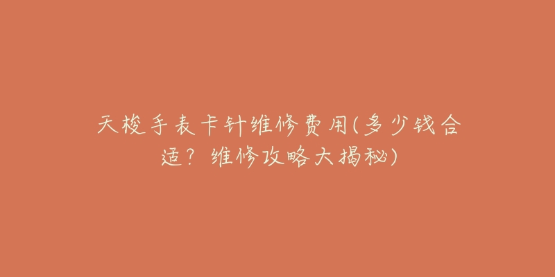 天梭手表卡针维修费用(多少钱合适?维修攻略大揭秘)-名表号 天梭手表卡针维修费用(多少钱合适?维修攻略大揭秘)