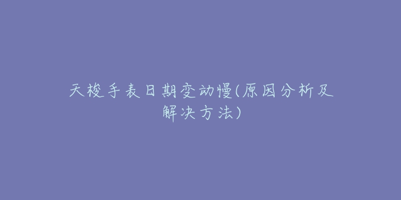 天梭手表日期变动慢(原因分析及解决方法)-名表号 天梭手表日期变动慢(原因分析及解决方法)