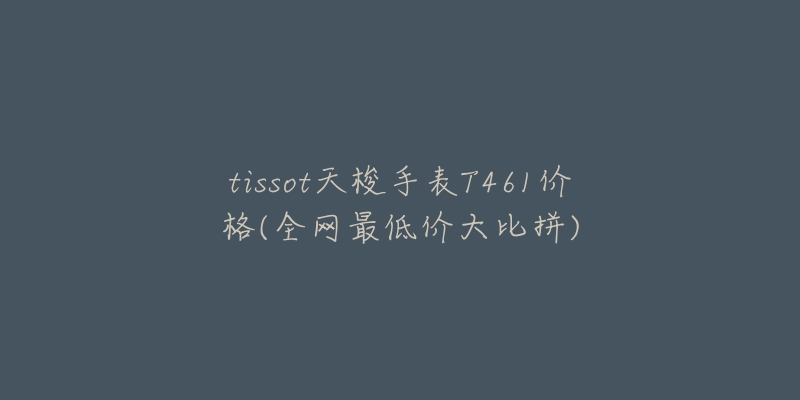 tissot天梭手表T461价格(全网最低价大比拼)-名表号 tissot天梭手表T461价格(全网最低价大比拼)