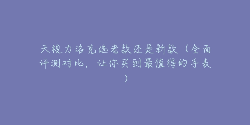 天梭力洛克选老款还是新款(全面评测对比,让你买到最值得的手表)-名表号 天梭力洛克选老款还是新款(全面评测对比,让你买到最值得的手表)