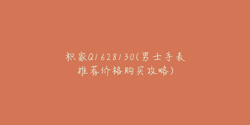积家Q1628130(男士手表推荐价格购买攻略)-名表号 积家Q1628130(男士手表推荐价格购买攻略)