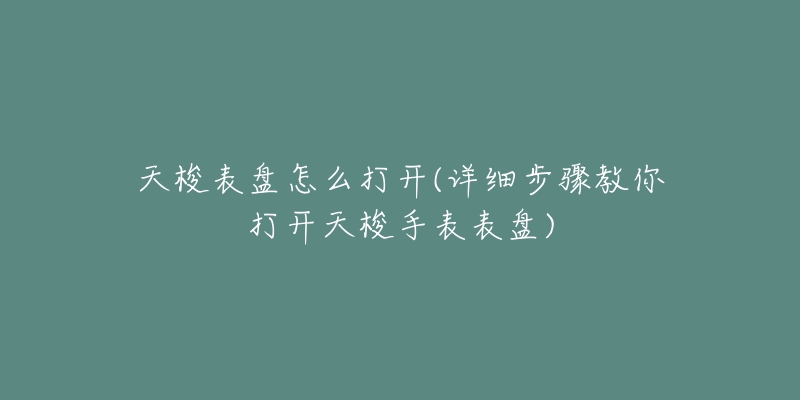 天梭表盘怎么打开(详细步骤教你打开天梭手表表盘)-名表号 天梭表盘怎么打开(详细步骤教你打开天梭手表表盘)