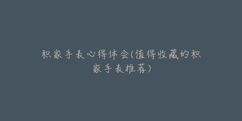 积家手表心得体会(值得收藏的积家手表推荐)-名表号 积家手表心得体会(值得收藏的积家手表推荐)