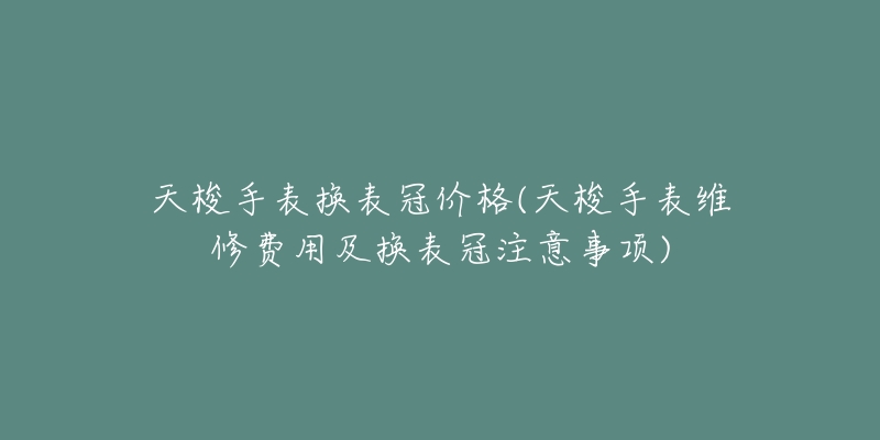 天梭手表换表冠价格(天梭手表维修费用及换表冠注意事项)