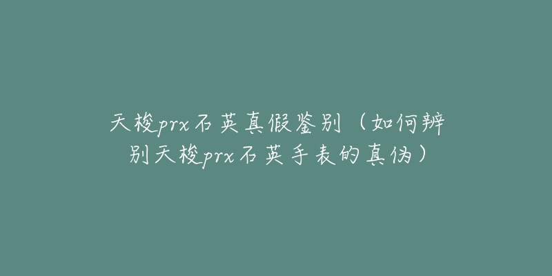 天梭prx石英真假鉴别(如何辨别天梭prx石英手表的真伪)-名表号 天梭prx石英真假鉴别(如何辨别天梭prx石英手表的真伪)