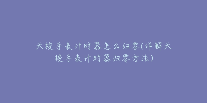 天梭手表计时器怎么归零(详解天梭手表计时器归零方法)-名表号 天梭手表计时器怎么归零(详解天梭手表计时器归零方法)