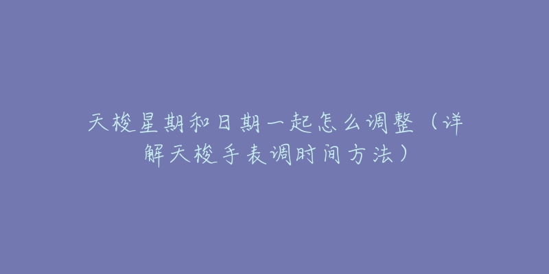 天梭星期和日期一起怎么调整(详解天梭手表调时间方法)-名表号 天梭星期和日期一起怎么调整(详解天梭手表调时间方法)