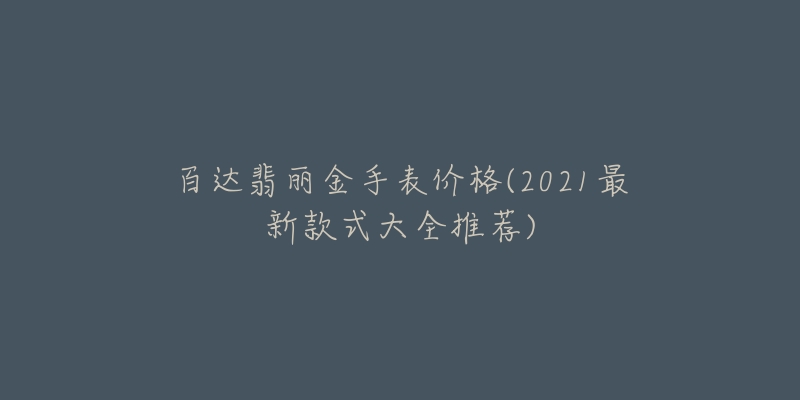 百达翡丽金手表价格(2021最新款式大全推荐)-名表号 百达翡丽金手表价格(2021最新款式大全推荐)