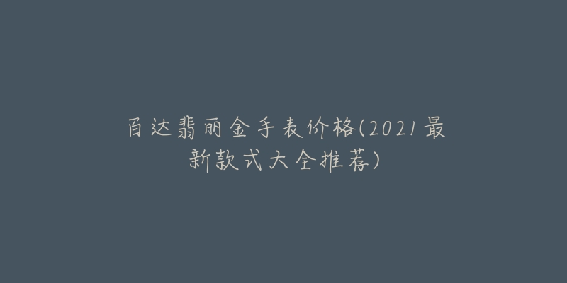 百达翡丽金手表价格(2021最新款式大全推荐)