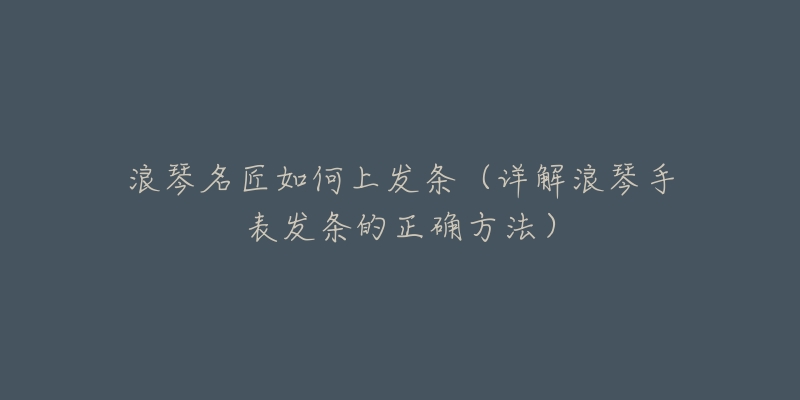 浪琴名匠如何上发条(详解浪琴手表发条的正确方法)-名表号 浪琴名匠如何上发条(详解浪琴手表发条的正确方法)
