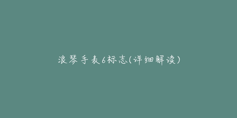 浪琴手表6标志(详细解读)-名表号 浪琴手表6标志(详细解读)