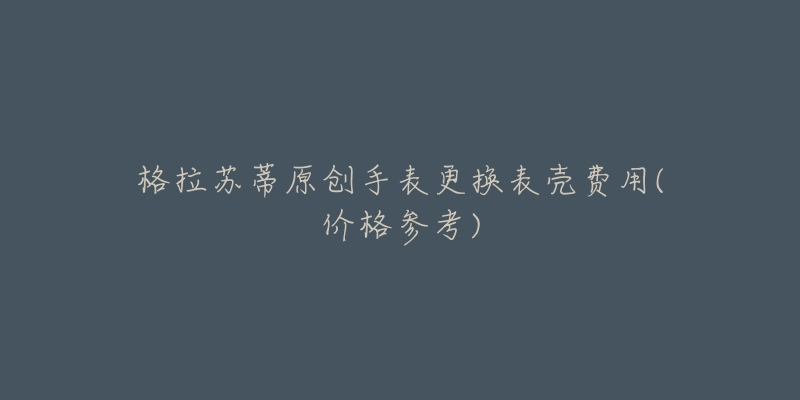 格拉苏蒂原创手表更换表壳费用(价格参考)