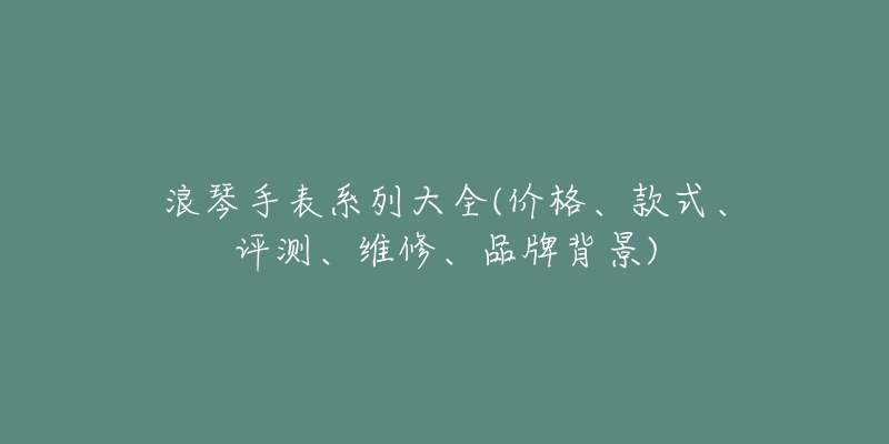 浪琴手表系列大全(价格、款式、评测、维修、品牌背景)