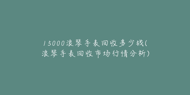 15000浪琴手表回收多少钱(浪琴手表回收市场行情分析)