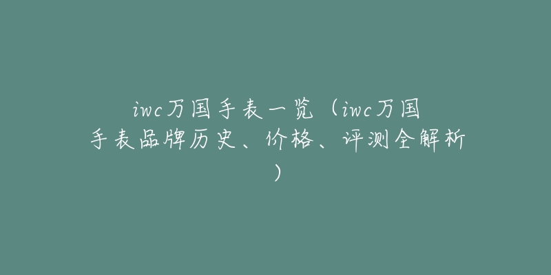 iwc万国手表一览（iwc万国手表品牌历史、价格、评测全解析）