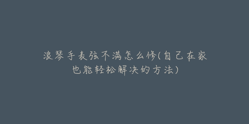 浪琴手表弦不满怎么修(自己在家也能轻松解决的方法)