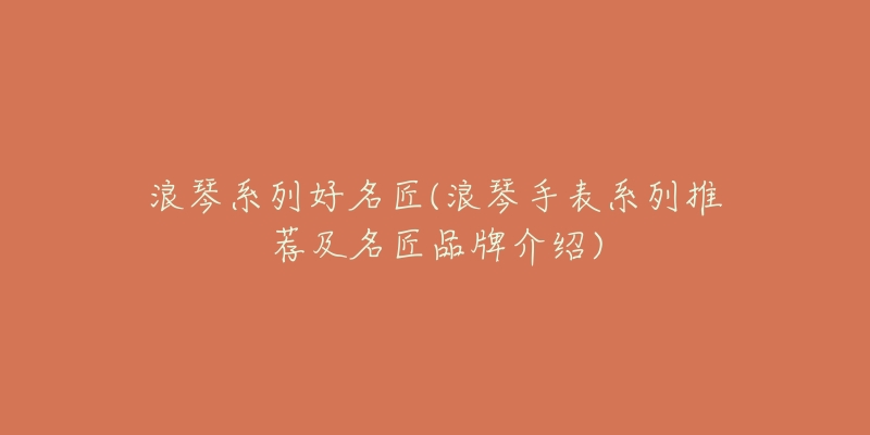 浪琴系列好名匠(浪琴手表系列推荐及名匠品牌介绍)-名表号 浪琴系列好名匠(浪琴手表系列推荐及名匠品牌介绍)