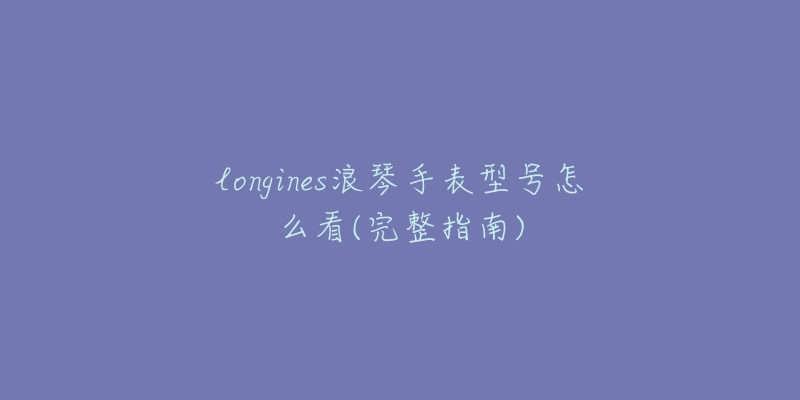 longines浪琴手表型号怎么看(完整指南)-名表号 longines浪琴手表型号怎么看(完整指南)