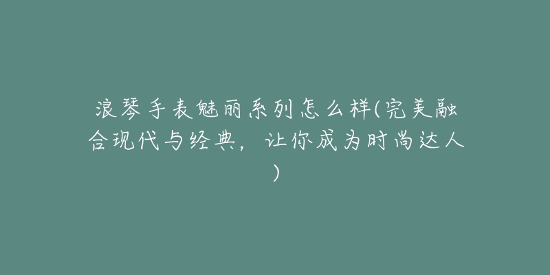 浪琴手表魅丽系列怎么样(完美融合现代与经典,让你成为时尚达人)-名表号 浪琴手表魅丽系列怎么样(完美融合现代与经典,让你成为时尚达人)