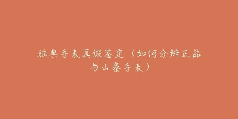 雅典手表真假鉴定(如何分辨正品与山寨手表)-名表号 雅典手表真假鉴定(如何分辨正品与山寨手表)