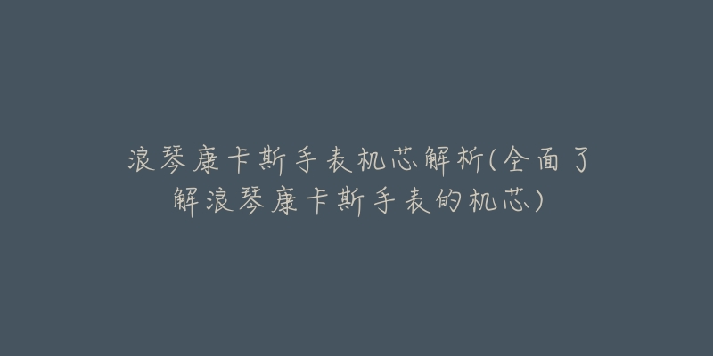 浪琴康卡斯手表机芯解析(全面了解浪琴康卡斯手表的机芯)-名表号 浪琴康卡斯手表机芯解析(全面了解浪琴康卡斯手表的机芯)