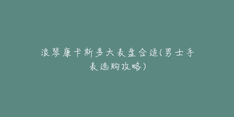 浪琴康卡斯多大表盘合适(男士手表选购攻略)-名表号 浪琴康卡斯多大表盘合适(男士手表选购攻略)
