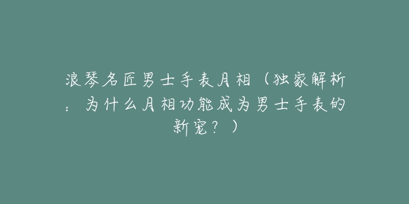 浪琴名匠男士手表月相（独家解析：为什么月相功能成为男士手表的新宠？）