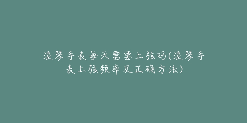 浪琴手表每天需要上弦吗(浪琴手表上弦频率及正确方法)