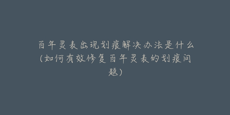 百年灵表出现划痕解决办法是什么(如何有效修复百年灵表的划痕问题)