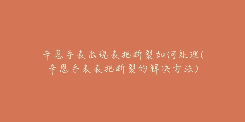 辛恩手表出现表把断裂如何处理(辛恩手表表把断裂的解决方法)-名表号 辛恩手表出现表把断裂如何处理(辛恩手表表把断裂的解决方法)