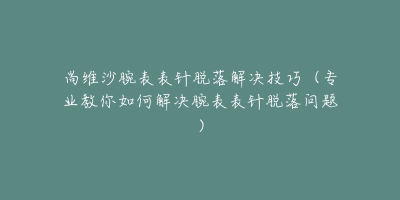 尚维沙腕表表针脱落解决技巧(专业教你如何解决腕表表针脱落问题)-名表号 尚维沙腕表表针脱落解决技巧(专业教你如何解决腕表表针脱落问题)