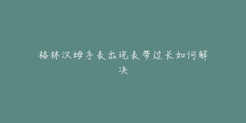 格林汉姆手表出现表带过长如何解决-名表号 格林汉姆手表出现表带过长如何解决