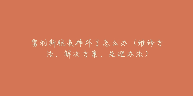 富利斯腕表摔坏了怎么办（维修方法、解决方案、处理办法）