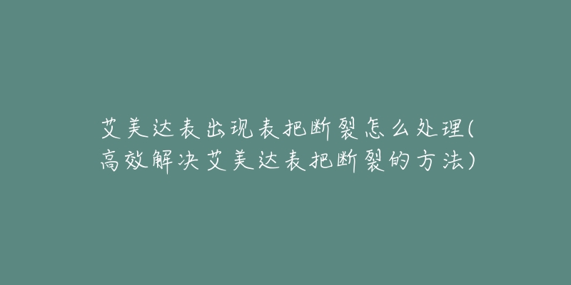 艾美达表出现表把断裂怎么处理(高效解决艾美达表把断裂的方法)-名表号 艾美达表出现表把断裂怎么处理(高效解决艾美达表把断裂的方法)
