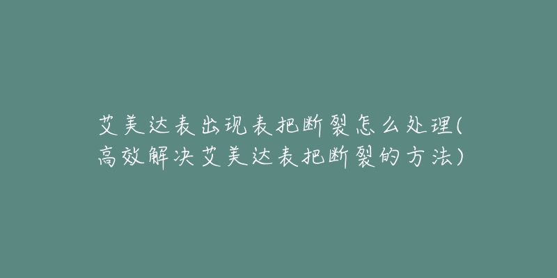 艾美达表出现表把断裂怎么处理(高效解决艾美达表把断裂的方法)