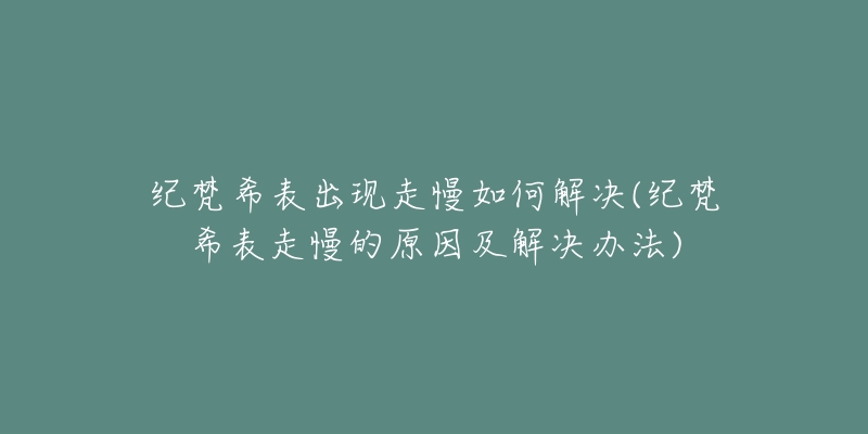 纪梵希表出现走慢如何解决(纪梵希表走慢的原因及解决办法)-名表号 纪梵希表出现走慢如何解决(纪梵希表走慢的原因及解决办法)
