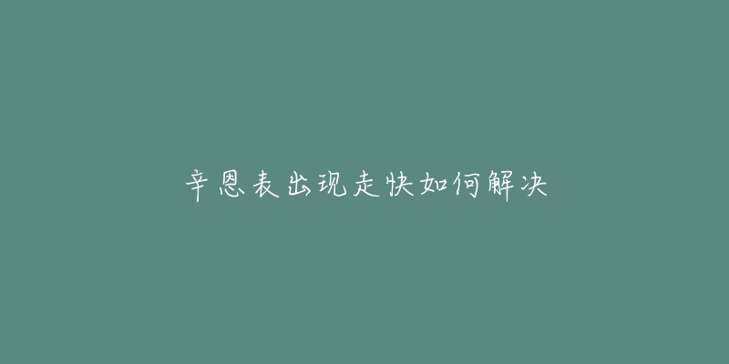辛恩表出现走快如何解决-名表号 辛恩表出现走快如何解决