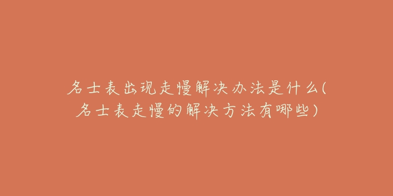 名士表出现走慢解决办法是什么(名士表走慢的解决方法有哪些)-名表号 名士表出现走慢解决办法是什么(名士表走慢的解决方法有哪些)