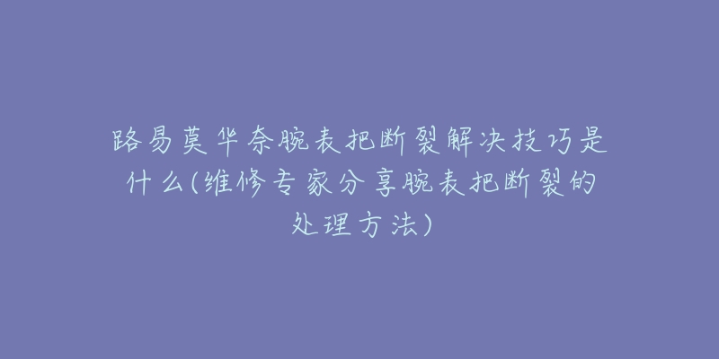 路易莫华奈腕表把断裂解决技巧是什么(维修专家分享腕表把断裂的处理方法)-名表号 路易莫华奈腕表把断裂解决技巧是什么(维修专家分享腕表把断裂的处理方法)