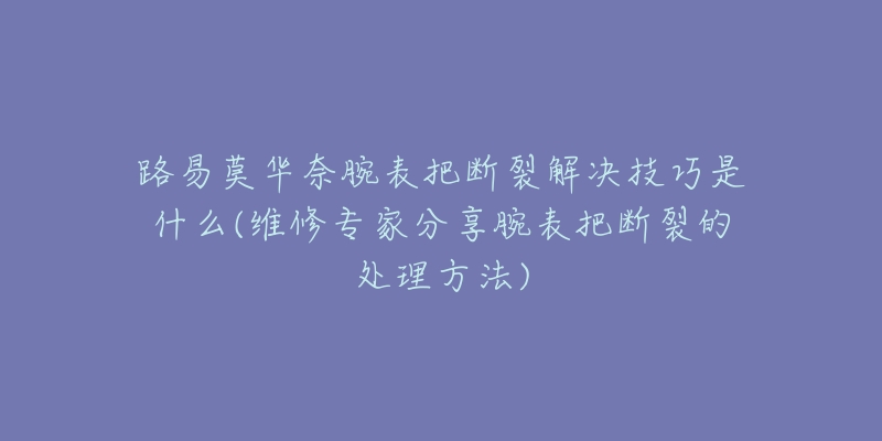 路易莫华奈腕表把断裂解决技巧是什么(维修专家分享腕表把断裂的处理方法)