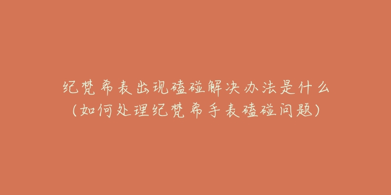 纪梵希表出现磕碰解决办法是什么(如何处理纪梵希手表磕碰问题)-名表号 纪梵希表出现磕碰解决办法是什么(如何处理纪梵希手表磕碰问题)