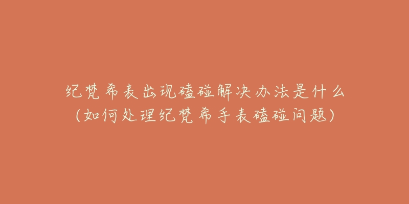 纪梵希表出现磕碰解决办法是什么(如何处理纪梵希手表磕碰问题)