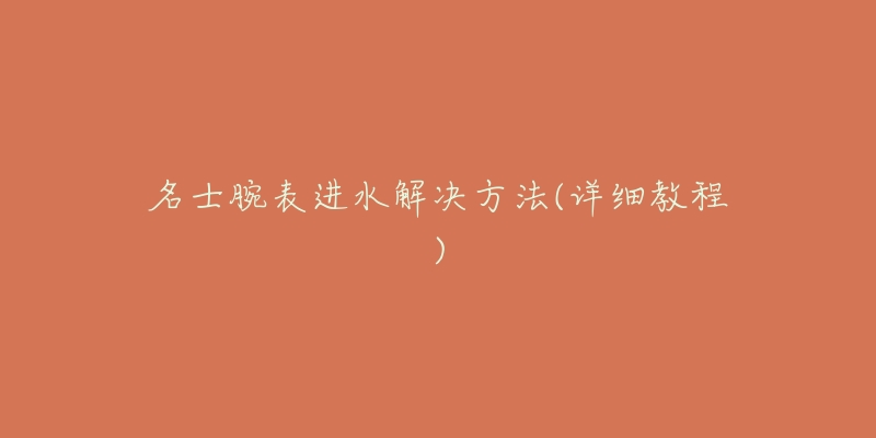 名士腕表进水解决方法(详细教程)-名表号 名士腕表进水解决方法(详细教程)