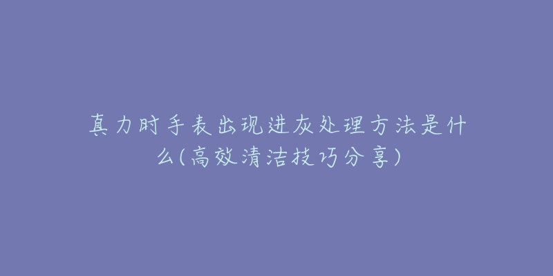 真力时手表出现进灰处理方法是什么(高效清洁技巧分享)-名表号 真力时手表出现进灰处理方法是什么(高效清洁技巧分享)