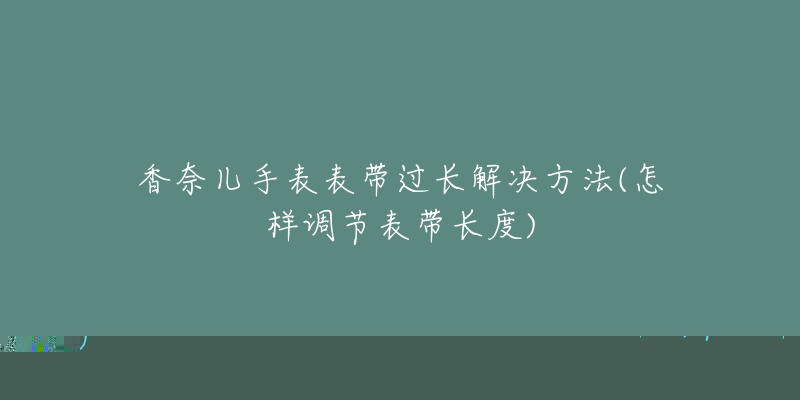 香奈儿手表表带过长解决方法(怎样调节表带长度)-名表号 香奈儿手表表带过长解决方法(怎样调节表带长度)