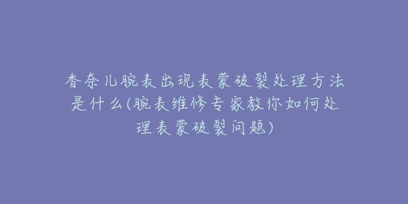 香奈儿腕表出现表蒙破裂处理方法是什么(腕表维修专家教你如何处理表蒙破裂问题)-名表号 香奈儿腕表出现表蒙破裂处理方法是什么(腕表维修专家教你如何处理表蒙破裂问题)