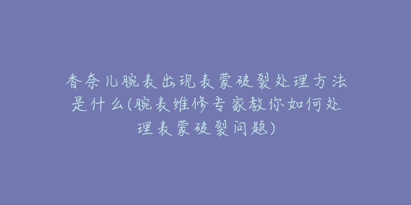 香奈儿腕表出现表蒙破裂处理方法是什么(腕表维修专家教你如何处理表蒙破裂问题)