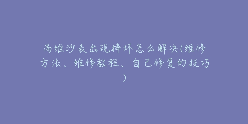 尚维沙表出现摔坏怎么解决(维修方法、维修教程、自己修复的技巧)-名表号 尚维沙表出现摔坏怎么解决(维修方法、维修教程、自己修复的技巧)