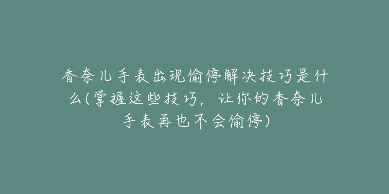 香奈儿手表出现偷停解决技巧是什么(掌握这些技巧，让你的香奈儿手表再也不会偷停)